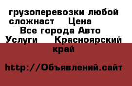 грузоперевозки любой сложнаст  › Цена ­ 100 - Все города Авто » Услуги   . Красноярский край